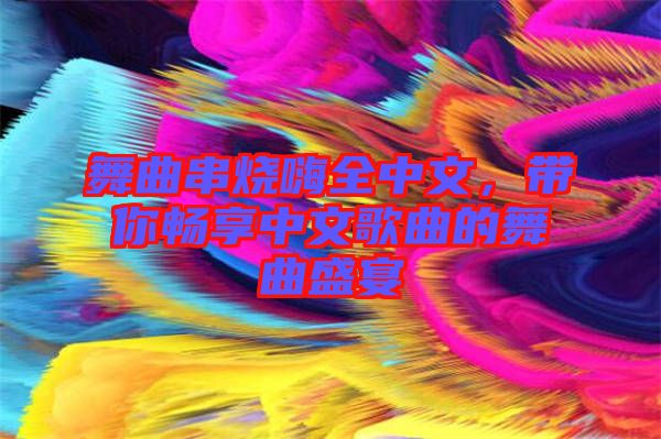 舞曲串燒嗨全中文，帶你暢享中文歌曲的舞曲盛宴