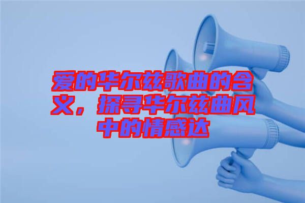 愛的華爾茲歌曲的含義，探尋華爾茲曲風(fēng)中的情感達(dá)