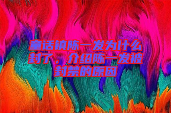 童話鎮(zhèn)陳一發(fā)為什么封了，介紹陳一發(fā)被封禁的原因