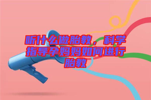 聽什么做胎教，科學(xué)指導(dǎo)孕媽媽如何進(jìn)行胎教