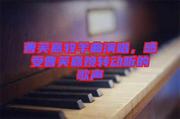 曹芙嘉牧羊曲演唱，感受曹芙嘉婉轉(zhuǎn)動(dòng)聽(tīng)的歌聲