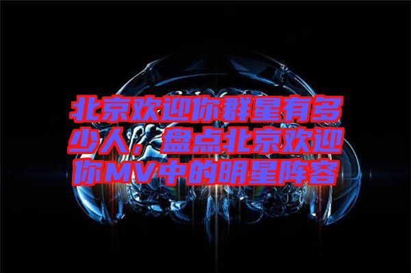 北京歡迎你群星有多少人，盤點(diǎn)北京歡迎你MV中的明星陣容