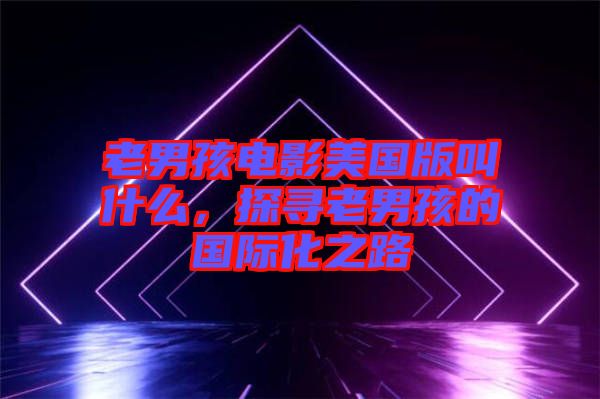 老男孩電影美國版叫什么，探尋老男孩的國際化之路