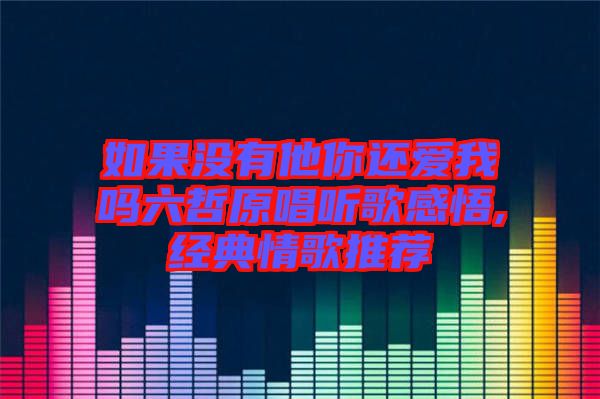 如果沒有他你還愛我嗎六哲原唱聽歌感悟,經典情歌推薦