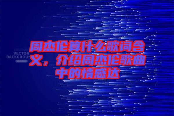 周杰倫算什么歌詞含義，介紹周杰倫歌曲中的情感達