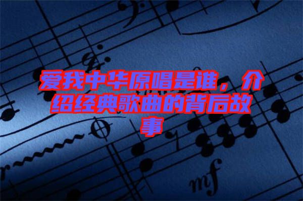 愛我中華原唱是誰(shuí)，介紹經(jīng)典歌曲的背后故事