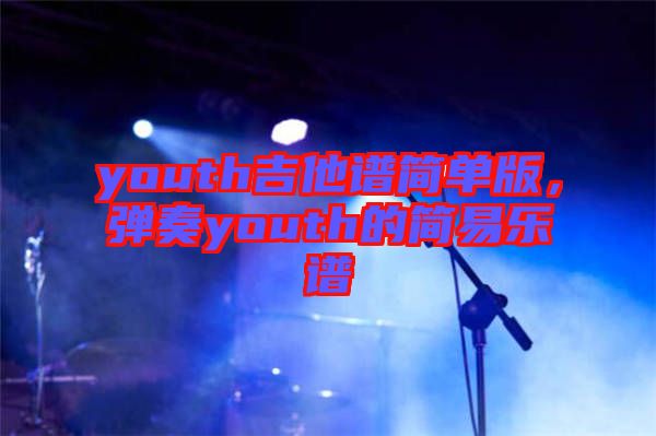 youth吉他譜簡(jiǎn)單版，彈奏youth的簡(jiǎn)易樂(lè)譜