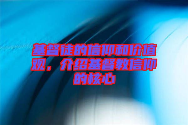 基督徒的信仰和價值觀，介紹基督教信仰的核心