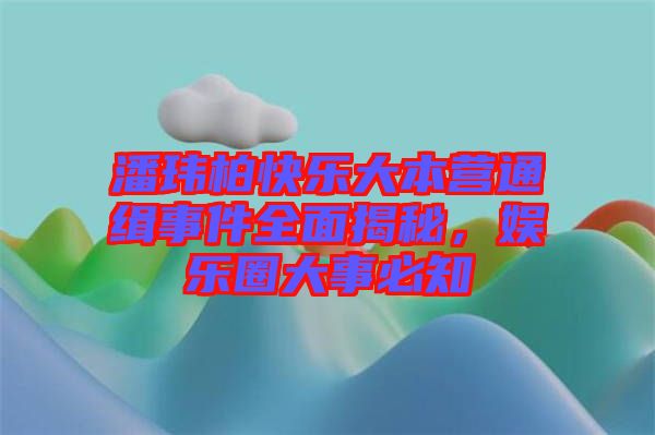 潘瑋柏快樂大本營通緝事件全面揭秘，娛樂圈大事必知