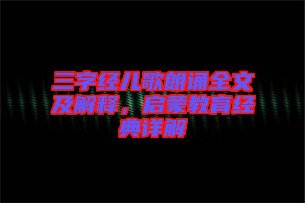 三字經(jīng)兒歌朗誦全文及解釋，啟蒙教育經(jīng)典詳解