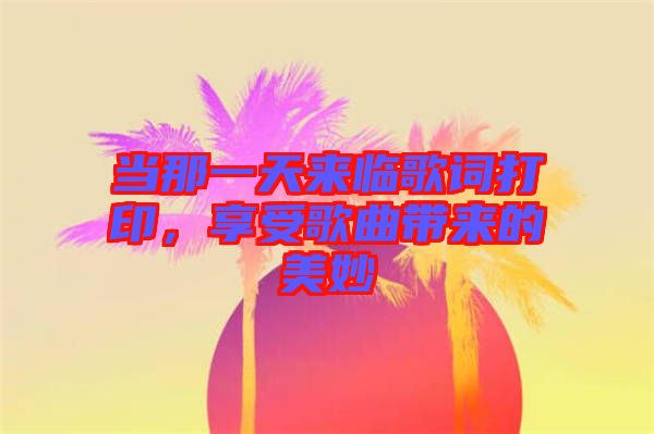 當(dāng)那一天來臨歌詞打印，享受歌曲帶來的美妙