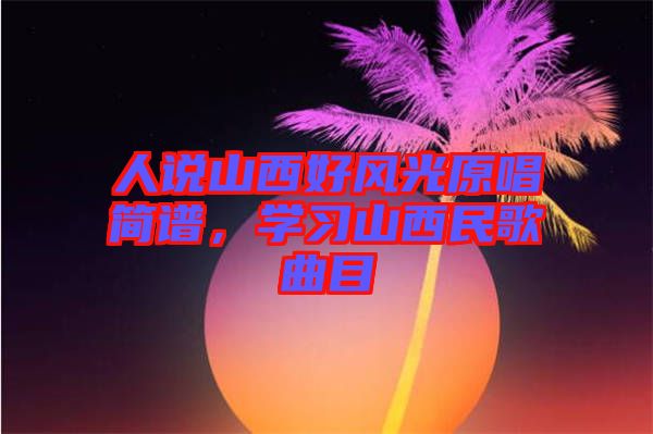 人說山西好風(fēng)光原唱簡譜，學(xué)習(xí)山西民歌曲目