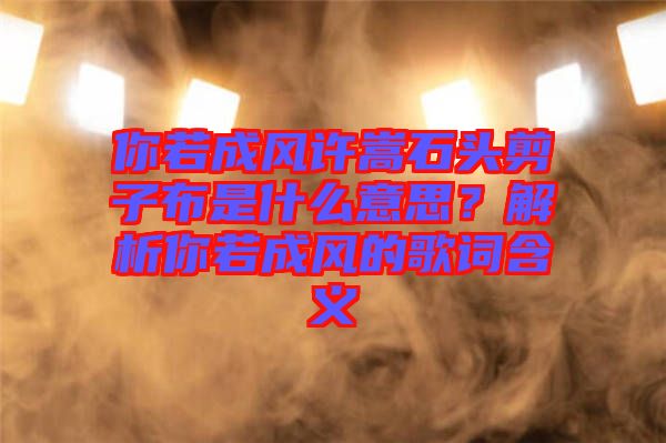 你若成風(fēng)許嵩石頭剪子布是什么意思？解析你若成風(fēng)的歌詞含義