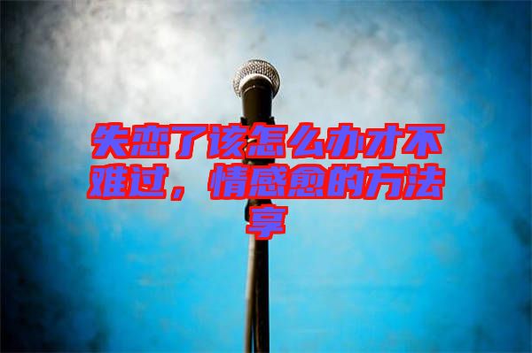 失戀了該怎么辦才不難過，情感愈的方法享