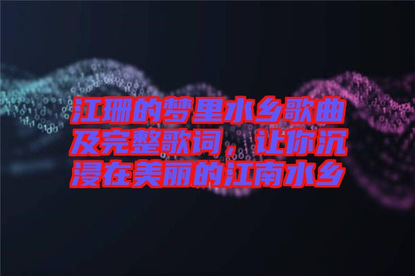 江珊的夢里水鄉(xiāng)歌曲及完整歌詞，讓你沉浸在美麗的江南水鄉(xiāng)