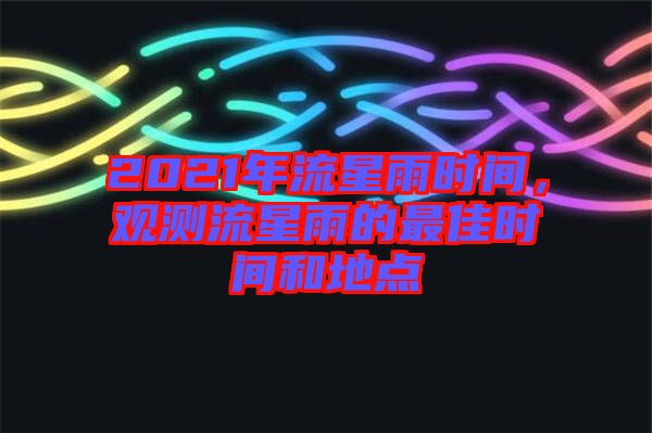 2021年流星雨時(shí)間，觀測(cè)流星雨的最佳時(shí)間和地點(diǎn)