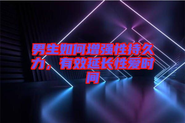 男生如何增強(qiáng)性持久力，有效延長性愛時間