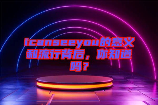 icanseeyou的意義和流行背后，你知道嗎？