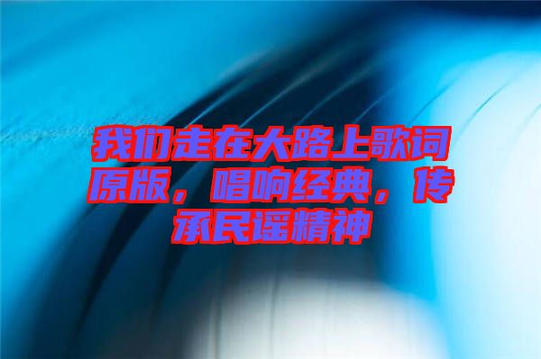 我們走在大路上歌詞原版，唱響經典，傳承民謠精神