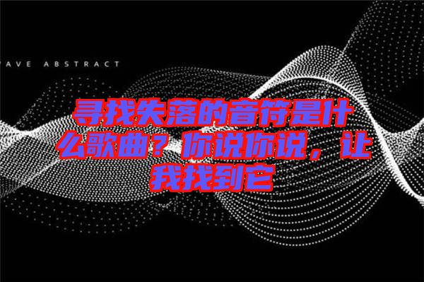 尋找失落的音符是什么歌曲？你說你說，讓我找到它