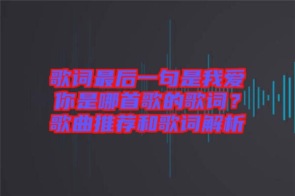 歌詞最后一句是我愛你是哪首歌的歌詞？歌曲推薦和歌詞解析