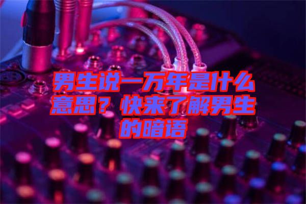 男生說一萬年是什么意思？快來了解男生的暗語