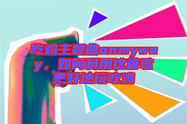 吃雞主題曲onmyway，如何利用這首歌更好地玩吃雞