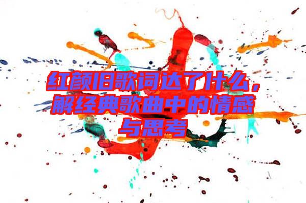 紅顏舊歌詞達(dá)了什么，解經(jīng)典歌曲中的情感與思考