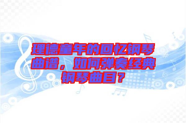 理德童年的回憶鋼琴曲譜，如何彈奏經(jīng)典鋼琴曲目？