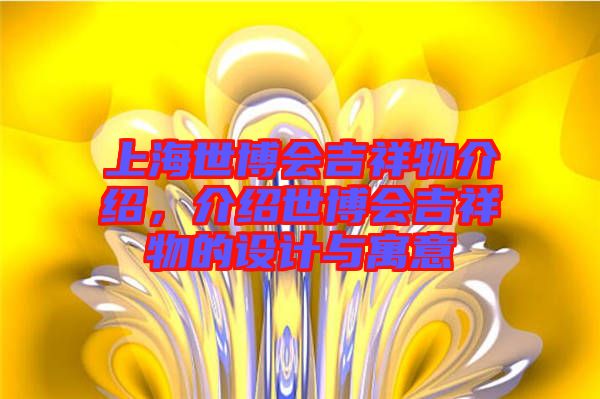 上海世博會(huì)吉祥物介紹，介紹世博會(huì)吉祥物的設(shè)計(jì)與寓意