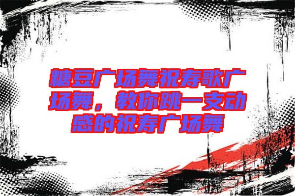 糖豆廣場(chǎng)舞祝壽歌廣場(chǎng)舞，教你跳一支動(dòng)感的祝壽廣場(chǎng)舞