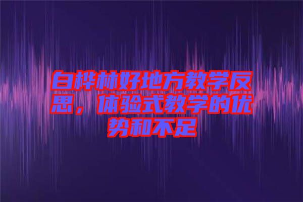 白樺林好地方教學反思，體驗式教學的優(yōu)勢和不足