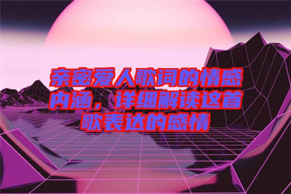 親密愛人歌詞的情感內(nèi)涵，詳細(xì)解讀這首歌表達(dá)的感情