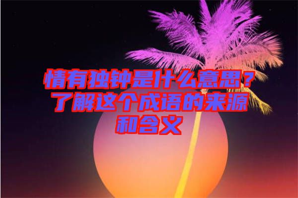 情有獨(dú)鐘是什么意思？了解這個(gè)成語(yǔ)的來源和含義