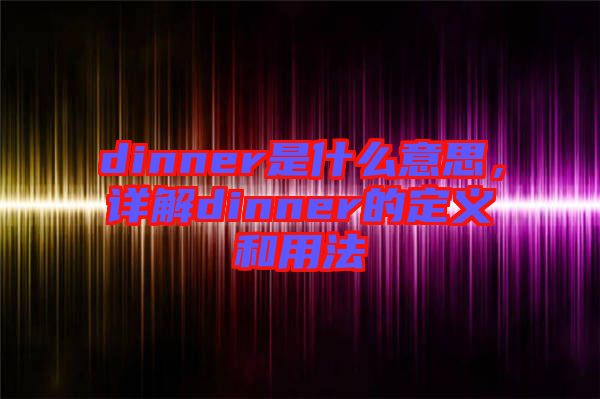 dinner是什么意思，詳解dinner的定義和用法