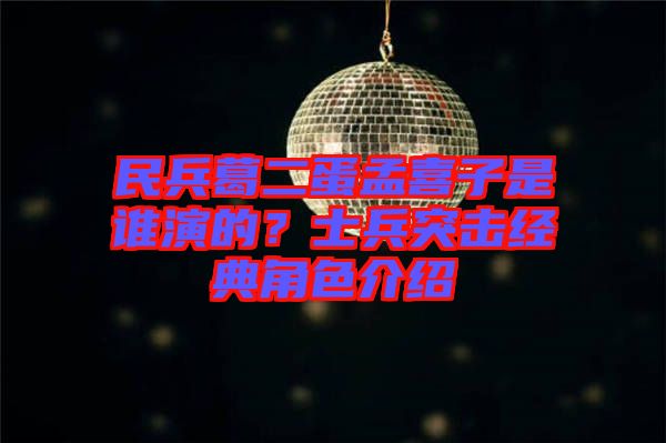 民兵葛二蛋孟喜子是誰演的？士兵突擊經典角色介紹