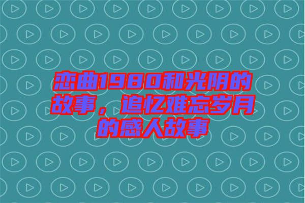 戀曲1980和光陰的故事，追憶難忘歲月的感人故事