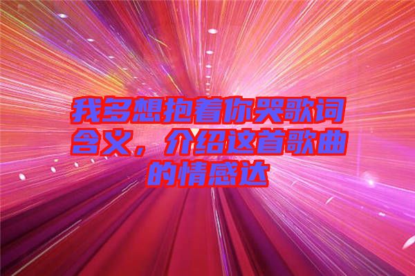 我多想抱著你哭歌詞含義，介紹這首歌曲的情感達(dá)