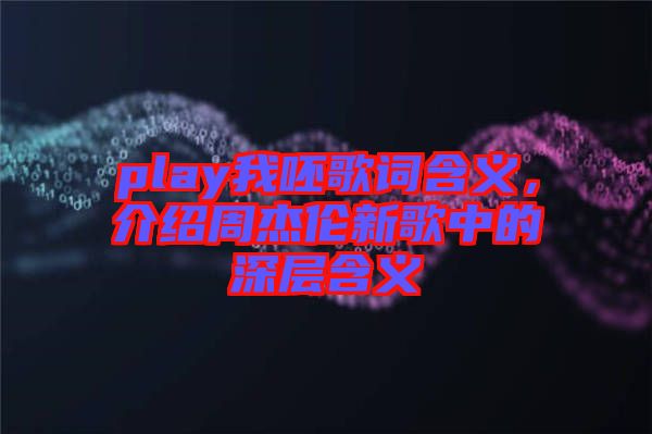 play我呸歌詞含義，介紹周杰倫新歌中的深層含義