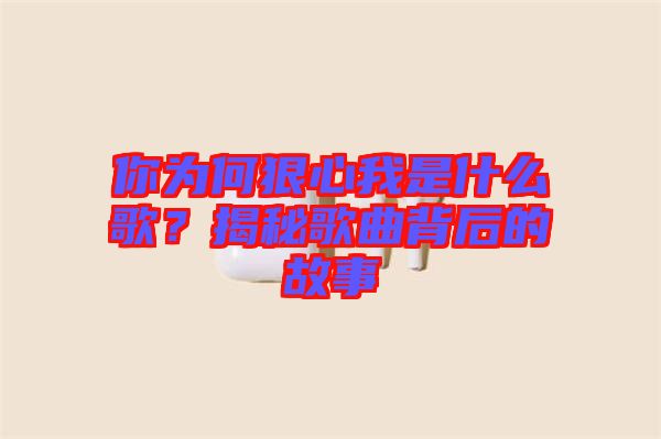 你為何狠心我是什么歌？揭秘歌曲背后的故事