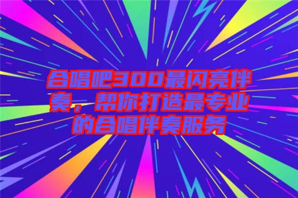 合唱吧300最閃亮伴奏，幫你打造最專業(yè)的合唱伴奏服務(wù)