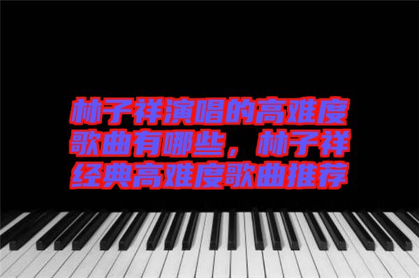 林子祥演唱的高難度歌曲有哪些，林子祥經(jīng)典高難度歌曲推薦