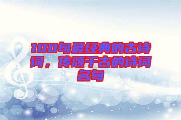 100句最經(jīng)典的古詩詞，傳頌千古的詩詞名句