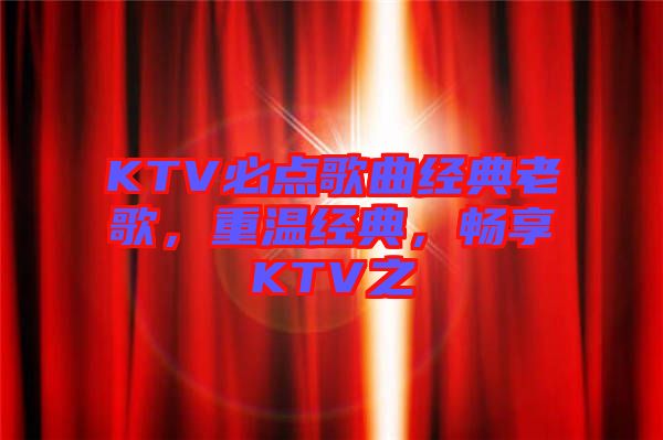 KTV必點歌曲經(jīng)典老歌，重溫經(jīng)典，暢享KTV之