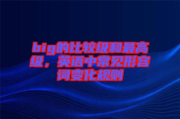 big的比較級(jí)和最高級(jí)，英語(yǔ)中常見(jiàn)形容詞變化規(guī)則