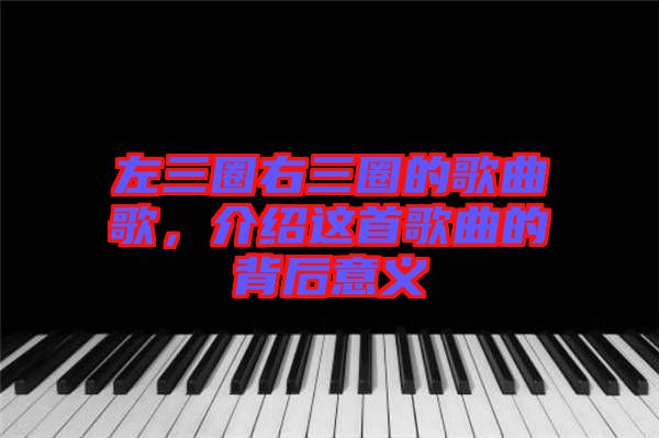 左三圈右三圈的歌曲歌，介紹這首歌曲的背后意義