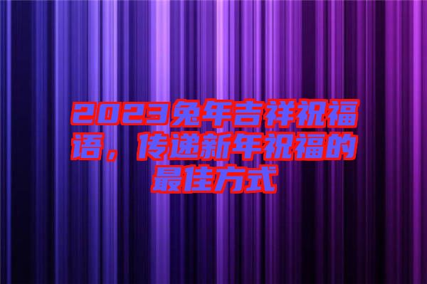 2023兔年吉祥祝福語，傳遞新年祝福的最佳方式