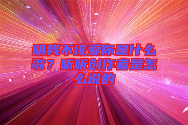 明我不該愛你是什么歌？聽聽創(chuàng)作者是怎么說的