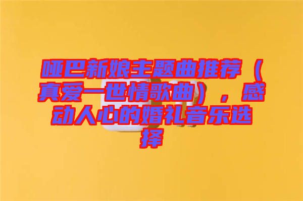 啞巴新娘主題曲推薦（真愛一世情歌曲），感動(dòng)人心的婚禮音樂選擇