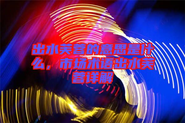 出水芙蓉的意思是什么，市場(chǎng)術(shù)語(yǔ)出水芙蓉詳解